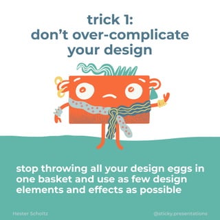 stop throwing all your design eggs in
one basket and use as few design
elements and effects as possible
Hester Scholtz @sticky.presentations
trick 1:


don’t over-complicate
your design
 