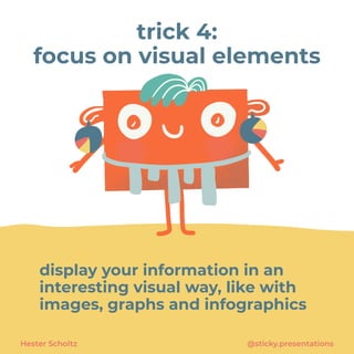 display your information in an
interesting visual way, like with
images, graphs and infographics
Hester Scholtz @sticky.presentations
trick 4:


focus on visual elements
 