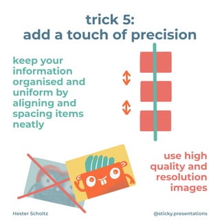 keep your
information
organised and
uniform by
aligning and
spacing items
neatly
Hester Scholtz @sticky.presentations
trick 5:


add a touch of precision
use high
quality and
resolution
images
 