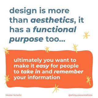 design is more
than aesthetics, it
has a functional
purpose too…
Hester Scholtz @sticky.presentations
ultimately you want to
make it easy for people
to take in and remember
your information
 