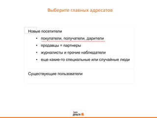 Выберите главных адресатов


Новые посетители
   • покупатели, получатели, дарители
   • продавцы = партнеры
   • журналисты и прочие наблюдатели
   • еще какие-то специальные или случайные люди


Существующие пользователи
 