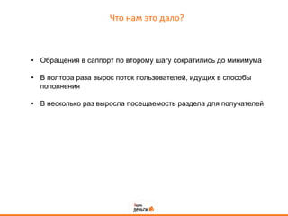 Что нам это дало?



• Обращения в саппорт по второму шагу сократились до минимума

• В полтора раза вырос поток пользователей, идущих в способы
  пополнения

• В несколько раз выросла посещаемость раздела для получателей
 