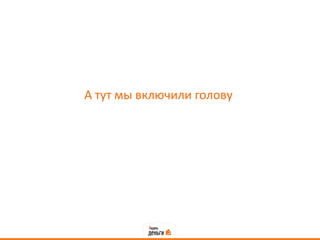 А тут мы включили голову
 