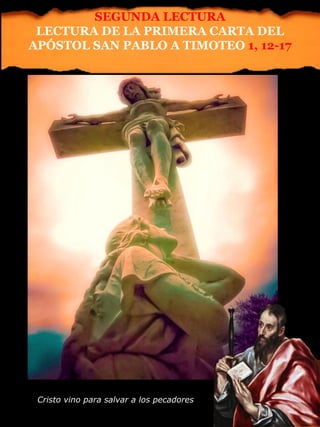 Cristo vino para salvar a los pecadores
SEGUNDA LECTURA
LECTURA DE LA PRIMERA CARTA DEL
APÓSTOL SAN PABLO A TIMOTEO 1, 12-17
 