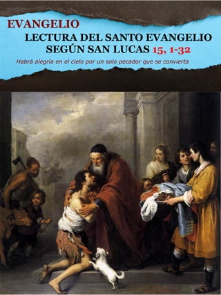 LECTURA DEL SANTO EVANGELIO
SEGÚN SAN LUCAS 15, 1-32
EVANGELIO
Habrá alegría en el cielo por un solo pecador que se convierta
 