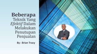 By : Brian Tracy
Beberapa
Teknik Yang
Efektif Dalam
Melakukan
Penutupan
Penjualan
 