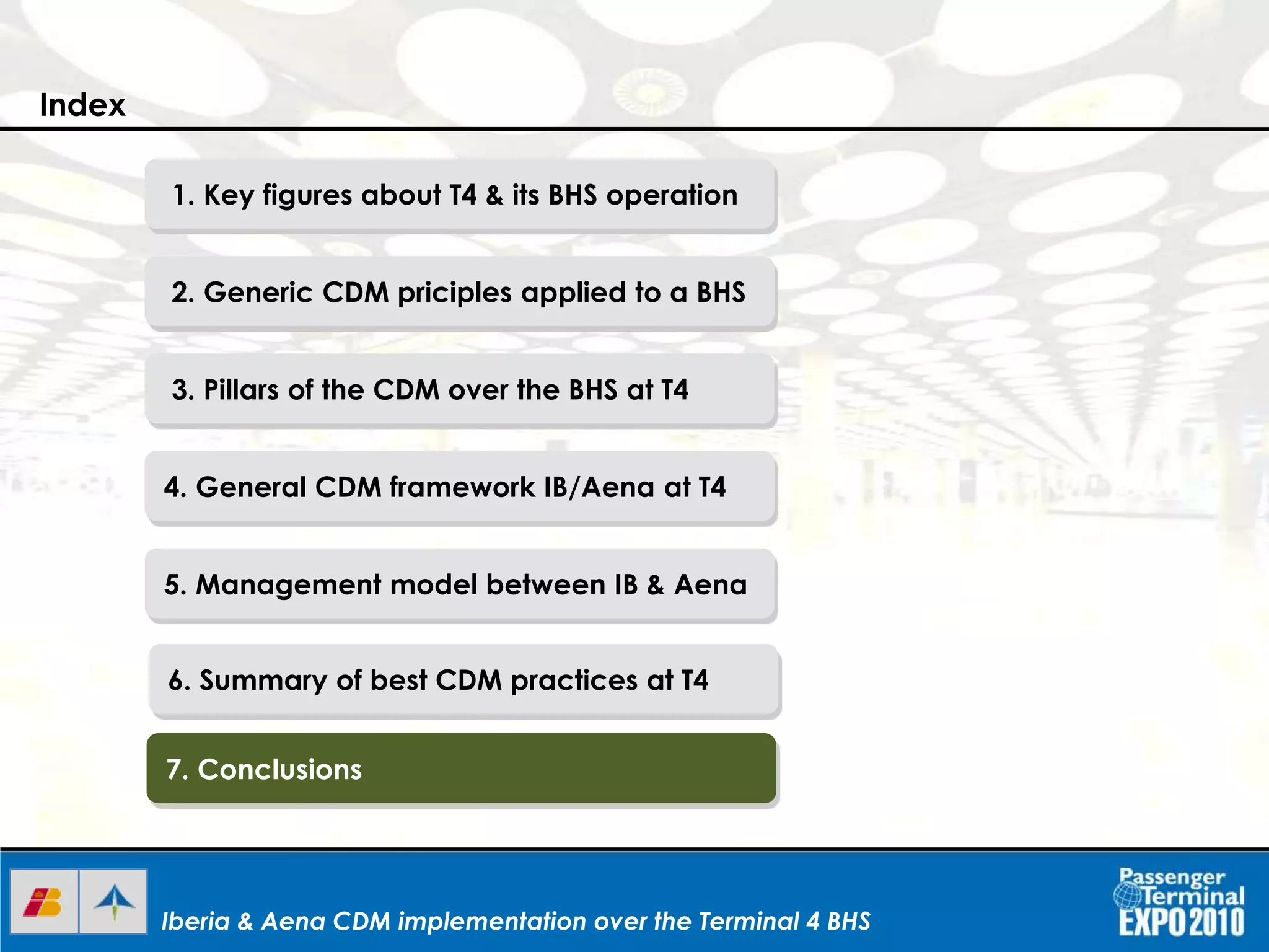 Iberia & Aena CDM implementation over the Terminal 4 BHSIberia & Aena CDM implementation over the Terminal 4 BHSIberia & Aena CDM implementation over the Terminal 4 BHS
1. Key figures about T4 & its BHS operation
2. Generic CDM priciples applied to a BHS
3. Pillars of the CDM over the BHS at T4
4. General CDM framework IB/Aena at T4
5. Management model between IB & Aena
6. Summary of best CDM practices at T4
7. Conclusions
Index
 