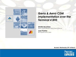 Iberia & Aena CDM implementation over the Terminal 4 BHSIberia & Aena CDM implementation over the Terminal 4 BHS
Iberia & Aena CDM
implementation over the
Terminal 4 BHS
Dimitris Bountolos
Iberia´s Madrid/Barajas Airport Deputy Director
Juan Puertas
BHS Engineer Aena, Spain
Brussels. Wednesday 24th of March
 