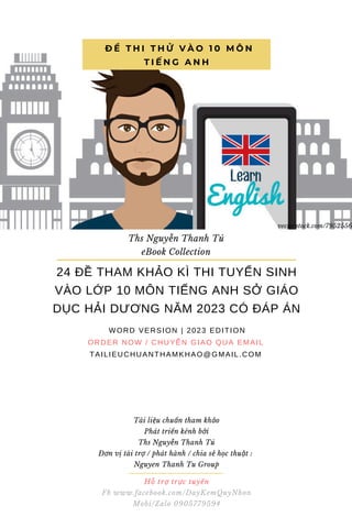 Hỗ trợ trực tuyến
Fb www.facebook.com/DayKemQuyNhon
Mobi/Zalo 0905779594
Tài liệu chuẩn tham khảo
Phát triển kênh bởi
Ths Nguyễn Thanh Tú
Đơn vị tài trợ / phát hành / chia sẻ học thuật :
Nguyen Thanh Tu Group
24 ĐỀ THAM KHẢO KÌ THI TUYỂN SINH
VÀO LỚP 10 MÔN TIẾNG ANH SỞ GIÁO
DỤC HẢI DƯƠNG NĂM 2023 CÓ ĐÁP ÁN
WORD VERSION | 2023 EDITION
ORDER NOW / CHUYỂN GIAO QUA EMAIL
TAILIEUCHUANTHAMKHAO@GMAIL.COM
Đ Ề T H I T H Ử V À O 1 0 M Ô N
T I Ế N G A N H
Ths Nguyễn Thanh Tú
eBook Collection
vectorstock.com/7952556
 