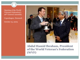 Opening of the World
Veterans Federation‟s
26th General Assembly
Copenhagen, Denmark
October 19, 2009

Abdul Hamid Ibraham, President
of the World Veteran’s Federation
(WVF)

 