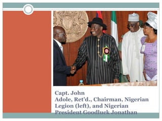 Capt. John
Adole, Ret’d., Chairman, Nigerian
Legion (left), and Nigerian
President Goodluck Jonathan

 