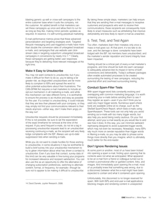 blasting generic up-sell or cross-sell campaigns to the           By taking these simple steps, marketers can help ensure
entire customer base when it suits the company, not               that they are sending their e-mail messages to receptive
the customer. An added benefit is that marketers can              customers and prospects who wish to receive their
set these campaigns up once and allow them to run for             communications; these recipients are consequently more
as long as they like, making minor periodic updates as            likely to enact measures such as whitelisting that improve
required. In essence, it’s self-running perpetual marketing.      deliverability and less likely to report e-mail as unwanted.

E-mail performance metrics prove that these advanced
personalization and targeting strategies work. Targeted           5. Test, Test, and Test Again
lifecycle messaging and user-triggered e-mails have more          Too often, marketers learn their mistakes only once a
than double the conversion rates of untargeted broadcast          mass e-mail goes out. At that point, it’s too late to do
e-mails, and campaigns that use website user click-               over, and the damage is done: complaints have been
stream data in targeting outperform untargeted broadcast          lodged with the ISP, list members have unsubscribed, and
campaigns in conversions by nearly 4 to .4. Clearly,            the marketer’s sender reputation and brand integrity have
these campaigns are getting better user responses                 been impacted.
because they’re delivering more relevant messages at the
right time.                                                       Testing should be a critical part of every e-mail marketer’s
                                                                  programs, and time should be built into each campaign
Make it easy to Unsubscribe                                       to adequately advance-test its impact in terms of both
                                                                  conversions and deliverability. Today’s software packages
You may not want contacts to unsubscribe, but if you              often enable automated processes to be created
make it difficult for them to do so, you’re taking a far          surrounding the testing of new campaigns, reducing the
greater risk, as disgruntled unsubscribers are far more           potential effort and overhead surrounding testing.
likely to complain to ISPs and spread the word to
other potential subscribers about their frustrations. The
                                                                  Conduct Spam-Filter tests
CAN-SPAM Act requires e-mail marketers to include an
opt-out mechanism in all marketing e-mails, and while             With spam trigger-word lists constantly evolving and
this mechanism can take different forms, it is worthwhile         overlapping with common marketing language, it is worth
to ensure the process is as intuitive and easy as possible        screening your e-mails before sending them to see if
for the user. If a contact is unsubscribing, it could indicate    they register as spam—even if you don’t think you’ve
that they are less than pleased with your company, or they        used any major trigger words. Numerous spam-check
may simply not find your communications relevant to their         tools are available online at no charge, such as the
needs anymore—either way, don’t make them angry on                SiteSell SpamCheck Report, which tests e-mails using
the way out!                                                      SpamAssassin. These tools can not only help you avoid
                                                                  sending out e-mails with too many trigger words, but
Unsubscribe requests should be processed immediately.             also help you avoid being overly cautious. On your first
If this is not possible, be sure to set the expectation           attempt, word your e-mail exactly as you would like to and
of the exact timeframe for removal at the time of the             see how it does. In this way, you can minimize awkward
request. If you send frequent e-mails, do not let a lag in        rephrasing designed to avoid suspected trigger words,
processing unsubscribe requests lead to an unsubscriber           which may not even be necessary. Nowadays, many ISPs
receiving continuing e-mails, as the recipient will very likely   rely much more on sender reputation than trigger words
lodge complaints with the ISP. Always use up-to-date              in filtering e-mails, so you may be able to phrase some
suppression lists when sending e-mails.                           things more directly than you imagine, which is ultimately
                                                                  much better for the end-reader.
While you do not want to create hurdles for those wishing
to unsubscribe, in some situations it may be worthwhile to
build a brief survey into your unsubscribe mechanism to
                                                                  Don’t ignore rendering issues
try to glean information about what has driven a contact to       At some point or another, most of us have been tricked
unsubscribe. Even if you lose that contact, survey data of        into opening a spam e-mail, finding upon opening that its
this kind can be very valuable in fine-tuning your programs       contents were not what we anticipated. What appeared
for increased relevance and recipient satisfaction. You can       to be an e-mail from a friend or colleague turned out to
also use this as an opportunity to offer the alternative of       contain a promotional offer or garbled content, links, and
changing subscription preferences, switching to alternate         images. And immediately upon opening the e-mail, most
content, format, or frequency, for example—though be              of us probably knew that something was wrong, due to
sure not to appear to be making it difficult to unsubscribe.      a disconnect between what the e-mail might have been
                                                                  expected to contain and what it contained upon opening.

                                                                  Unfortunately, this disconnect is no longer reserved for
                                                                  spam. With both ISPs and end-user e-mail applications
4. David Daniels, Jupiter Research, 2006.                        blocking images and rendering content in unexpected




                                                                                                     CDC MarketFirst | White Paper   0
 