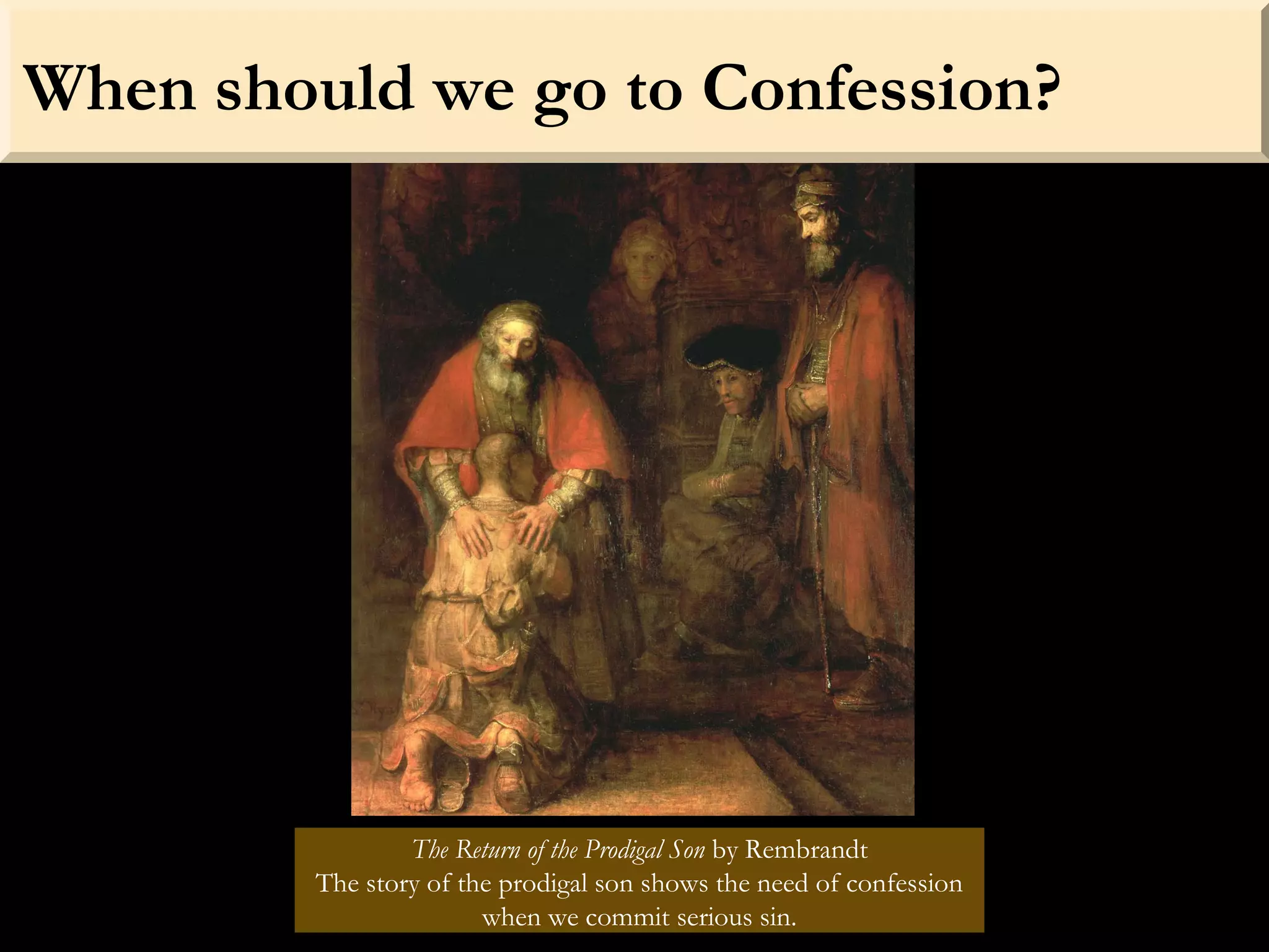 When should we go to Confession?
The Return of the Prodigal Son by Rembrandt
The story of the prodigal son shows the need of confession
when we commit serious sin.
 