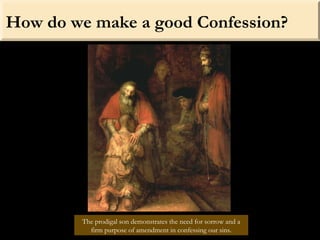 How do we make a good Confession?
The prodigal son demonstrates the need for sorrow and a
firm purpose of amendment in confessing our sins.
 