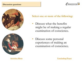 Discussion questions
Activities Menu
• Discuss what the benefits
might be of making a regular
examination of conscience.
• Discuss some personal
experiences of making an
examination of conscience.
Select one or more of the following:
Concluding Prayer
 