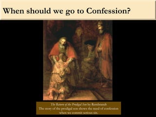 When should we go to Confession?
The Return of the Prodigal Son by Rembrandt
The story of the prodigal son shows the need of confession
when we commit serious sin.
 