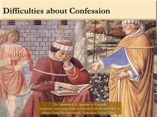 Difficulties about Confession
The Conversion of St Augustine by Gozzoli
Augustine took many years to convert from his sinful life to
follow Christ. He later wrote, “Late have I loved Thee.”
 