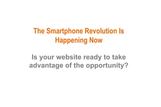 The Smartphone Revolution Is
Happening Now
Is your website ready to take
advantage of the opportunity?
 