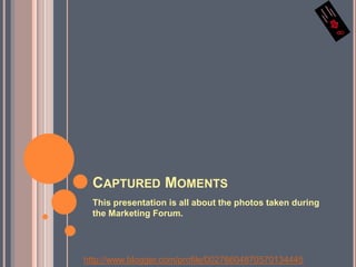 Captured MomentsThis presentation is all about the photos taken during the Marketing Forum.http://www.blogger.com/profile/00276604870570134445