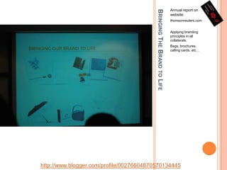 Bringing The Brand to LifeAnnual report on website:thomsonreuters.comApplying branding principles in all collaterals:Bags, brochures, calling cards, etc…http://www.blogger.com/profile/00276604870570134445