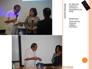 AppreciatedMs. Marla was awarded the Certificate of Appreciation by the AGSB.BRAND IDEA:“Doing amazing things with intelligent information”…http://www.blogger.com/profile/00276604870570134445