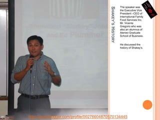 Shakey’s HistoryThe speaker was the Executive Vice President –CEO of  International Family Food Services Inc, Mr. Vicente Gregorio who was also an alumnus of Ateneo Graduate School of Business.He discussed the history of Shakey’s.http://www.blogger.com/profile/00276604870570134445