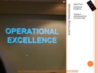 Operational ExcellenceOBJECTIVE:Operational Excellence-change in  philosophy(shown in the next slide)http://www.blogger.com/profile/00276604870570134445