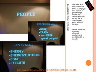 Another Key: People-hire, train, and keep new peopleTIP: if an employer asks if you’re a good manage, answer with passion and don’t just say you’re good, but say you’re a GREAT Manager.-people should be energized, influential, excellent, and should be able to executehttp://www.blogger.com/profile/00276604870570134445