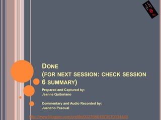 Done(for next session: check session 6 summary)Prepared and Captured by: Jeanne QuitorianoCommentary and Audio Recorded by:JuanchoPascualhttp://www.blogger.com/profile/00276604870570134445