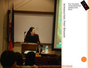 Introduction: First SpeakerProf. YolyIbarle introduced the first speaker of the forum.http://www.blogger.com/profile/00276604870570134445