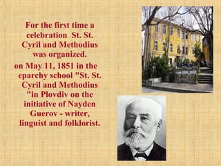 For the first time a
celebration St. St.
Cyril and Methodius
was organized.
on May 11, 1851 in the
eparchy school "St. St.
Cyril and Methodius
"in Plovdiv on the
initiative of Nayden
Guerov - writer,
linguist and folklorist.
 