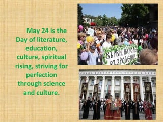 May 24 is the
Day of literature,
education,
culture, spiritual
rising, striving for
perfection
through science
and culture.
 