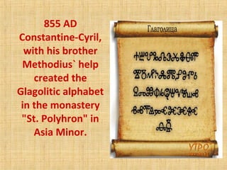 855 AD
Constantine-Cyril,
with his brother
Methodius` help
created the
Glagolitic alphabet
in the monastery
"St. Polyhron" in
Asia Minor.
 