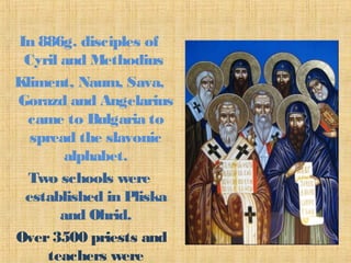 In 886g. disciples of
Cyril and Methodius
Kliment, Naum, Sava,
Gorazd and Angelarius
came to Bulgaria to
spread the slavonic
alphabet.
Two schools were
established in Pliska
and Ohrid.
Over3500 priests and
teachers were
 