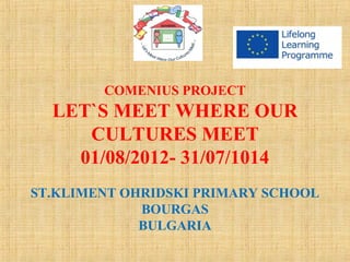 COMENIUS PROJECT

LET`S MEET WHERE OUR
CULTURES MEET
01/08/2012- 31/07/1014
ST.KLIMENT OHRIDSKI PRIMARY SCHOOL
BOURGAS
BULGARIA

 