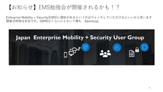20
【お知らせ】EMS勉強会が開催されるかも！？
Enterprise Mobility + Security(EMS)に興味があるという方はウォッチしていただけるといいかと思います
開催日時等は未定です。GW明けくらいにとかいう噂も #jpemsug
 