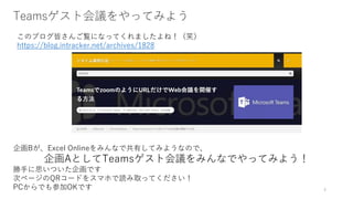Teamsゲスト会議をやってみよう
このブログ皆さんご覧になってくれましたよね！（笑）
https://blog.intracker.net/archives/1828
企画Bが、Excel Onlineをみんなで共有してみようなので、
企画AとしてTeamsゲスト会議をみんなでやってみよう！
勝手に思いついた企画です
次ページのQRコードをスマホで読み取ってください！
PCからでも参加OKです 4
 