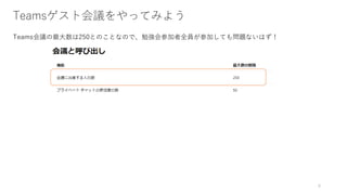 Teamsゲスト会議をやってみよう
Teams会議の最大数は250とのことなので、勉強会参加者全員が参加しても問題ないはず！
6
 