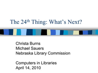 The 24th Thing: What’s Next? Christa Burns Michael Sauers Nebraska Library Commission Computers in Libraries  April 14, 2010 