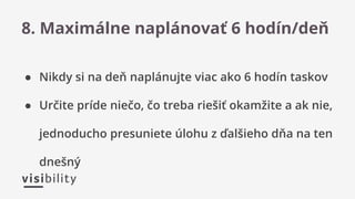 ● Nikdy si na deň naplánujte viac ako 6 hodín taskov
● Určite príde niečo, čo treba riešiť okamžite a ak nie,
jednoducho presuniete úlohu z ďalšieho dňa na ten
dnešný
8. Maximálne naplánovať 6 hodín/deň
 