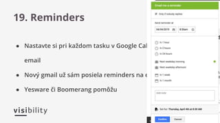● Nastavte si pri každom tasku v Google Calendar reminder cez
email
● Nový gmail už sám posiela reminders na emaily bez odpovedí
● Yesware či Boomerang pomôžu
19. Reminders
 