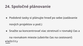 ● Podobné tasky si plánujte hneď po sebe (zadávanie
nových projektov a pod.)
● Snažte sa koncentrovať viac stretnutí v rovnaký čas a
na rovnakom mieste (ušetríte čas na cestovaní)
24. Spoločné plánovanie
 