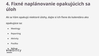 Ak sa Vám opakujú niektoré úlohy, dajte si ich fixne do kalendára ako
opakujúce sa:
● Meetingy
● Reporting
● Aktivity
● Posilka
● Nákup
4. Fixné naplánovanie opakujúcich sa
úloh
 