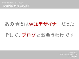 あの頃僕はWEBデザイナーだった
そして、ブログと出会うわけです
2014/11/12
日曜アーティストの工房
TOMAKI
第XX回 東京ブロガーミートアップ
『ブログのデザインについて』
 