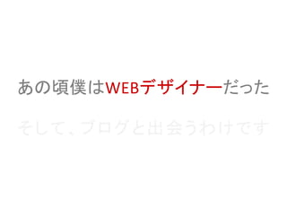 あの頃僕はWEBデザイナーだった
そして、ブログと出会うわけです
2014/11/12
日曜アーティストの工房
TOMAKI
第XX回 東京ブロガーミートアップ
『ブログのデザインについて』
 