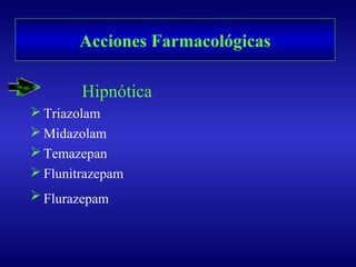Hipnótica
 Triazolam
 Midazolam
 Temazepan
 Flunitrazepam
 Flurazepam
Acciones Farmacológicas
 