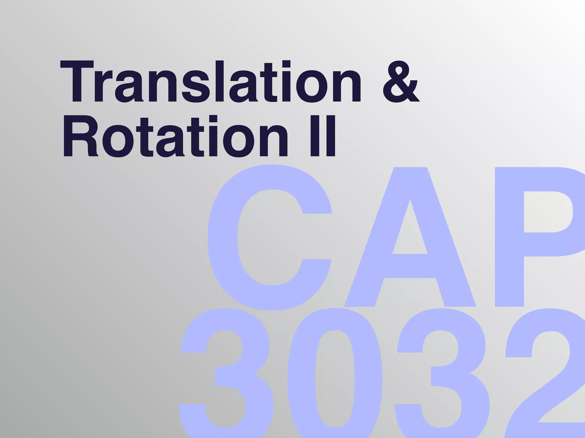 CAP
Translation &!
Rotation II