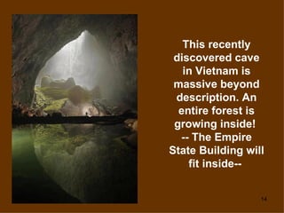This recently
 discovered cave
   in Vietnam is
 massive beyond
 description. An
  entire forest is
 growing inside!
  -- The Empire
State Building will
    fit inside--


                  14
 