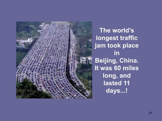 The world's
 longest traffic
jam took place
        in
Beijing, China.
It was 60 miles
    long, and
    lasted 11
     days...!


                   21
 