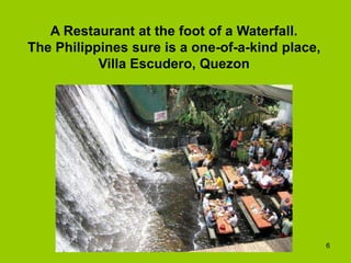 A Restaurant at the foot of a Waterfall.
The Philippines sure is a one-of-a-kind place,
           Villa Escudero, Quezon




                                                 6
 